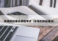 高端网站建设课程考试（高端的网站建设）