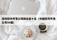 深圳软件开发公司排名前十名（中国软件开发公司50强）