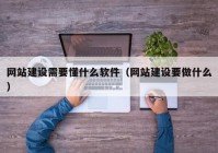 网站建设需要懂什么软件（网站建设要做什么）