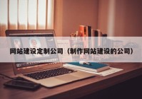 网站建设定制公司（制作网站建设的公司）