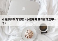 小程序开发与管理（小程序开发与管理选哪一个）