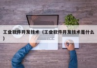 工业软件开发技术（工业软件开发技术是什么）